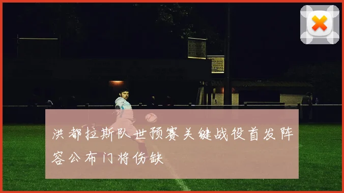 洪都拉斯队世预赛关键战役首发阵容公布门将伤缺