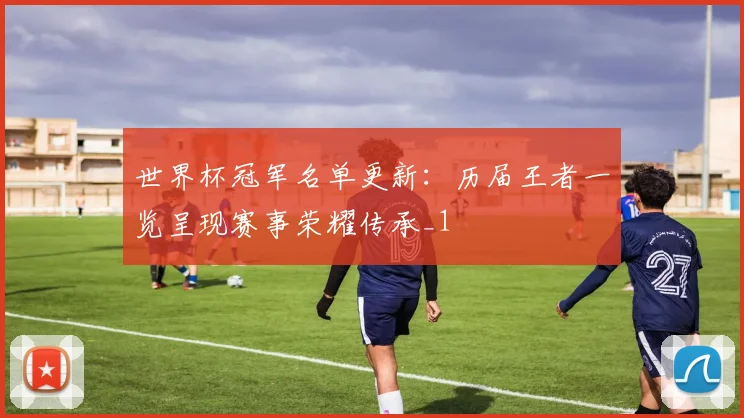 世界杯冠军名单更新:历届王者一览呈现赛事荣耀传承_1