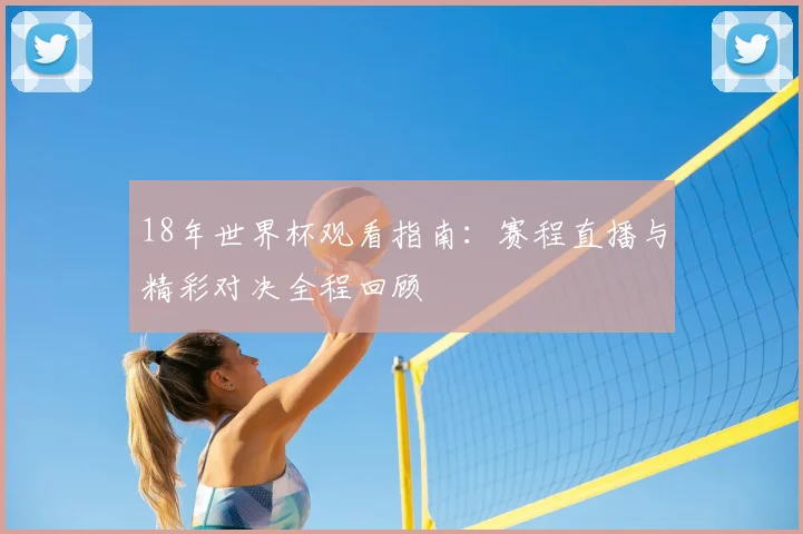 18年世界杯观看指南:赛程直播与精彩对决全程回顾