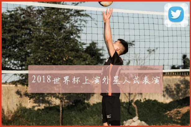 2018世界杯上演外星人式表演
