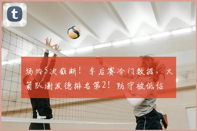 场均5次截断！季后赛冷门数据，火箭队谢泼德排名第2！防守被低估