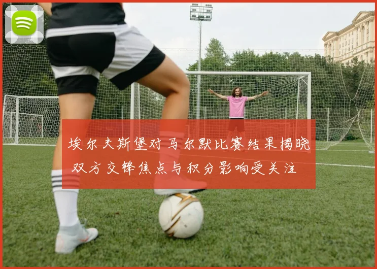 埃尔夫斯堡对马尔默比赛结果揭晓 双方交锋焦点与积分影响受关注