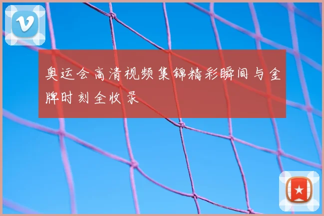 奥运会高清视频集锦精彩瞬间与金牌时刻全收录