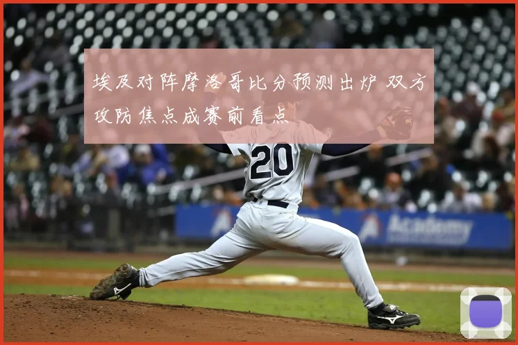 埃及对阵摩洛哥比分预测出炉 双方攻防焦点成赛前看点