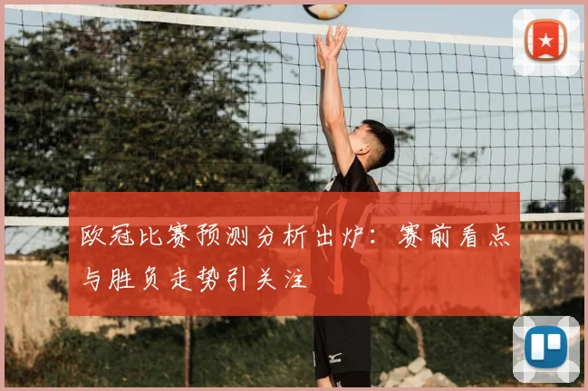 欧冠比赛预测分析出炉:赛前看点与胜负走势引关注
