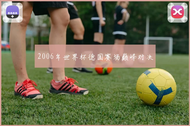 2006年世界杯德国赛场巅峰对决