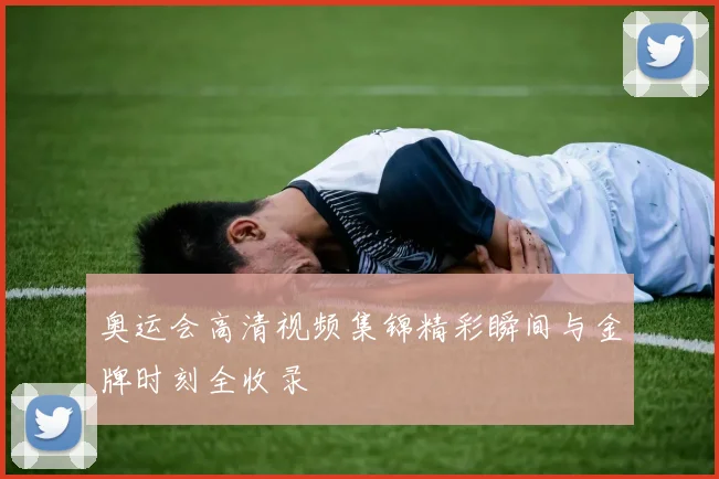 奥运会高清视频集锦精彩瞬间与金牌时刻全收录