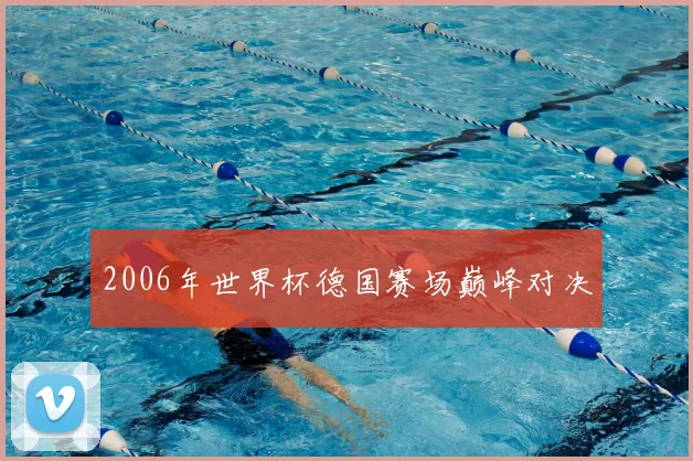 2006年世界杯德国赛场巅峰对决